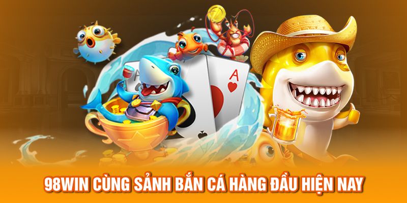 98Win cùng sảnh bắn cá hàng đầu hiện nay